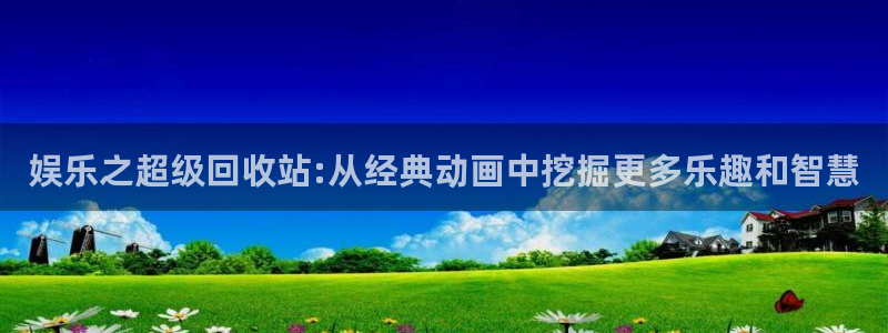 天辰娱乐注册：娱乐之超级回收站:从经典动画中挖掘更多乐趣和智慧