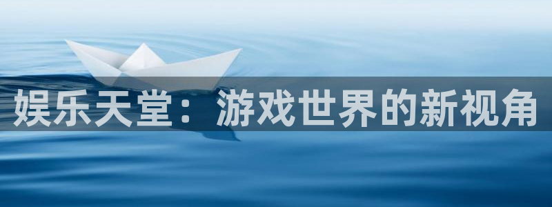 天辰娱乐下载：娱乐天堂：游戏世界的新视角