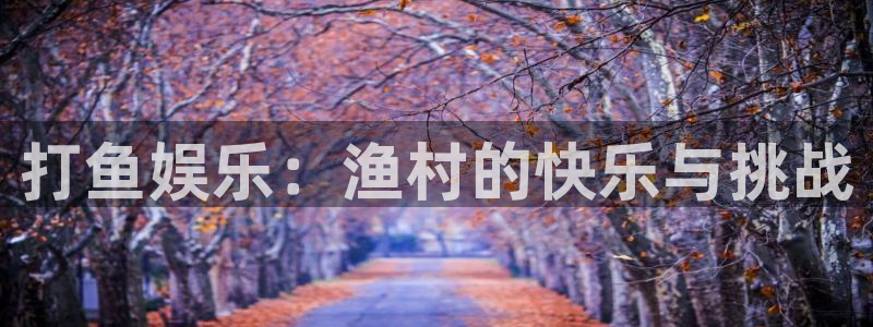 天辰娱乐下载：打鱼娱乐：渔村的快乐与挑战