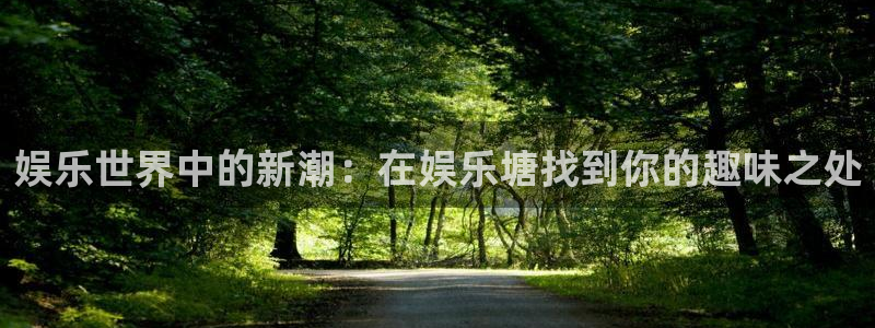 天辰娱乐：娱乐世界中的新潮：在娱乐塘找到你的趣味之处