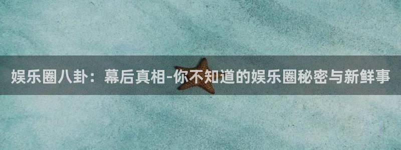 天辰娱乐注册：娱乐圈八卦：幕后真相-你不知道的娱乐圈秘密与新鲜事