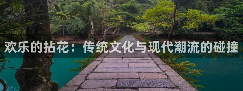 天辰娱乐下载：欢乐的拈花：传统文化与现代潮流的碰撞