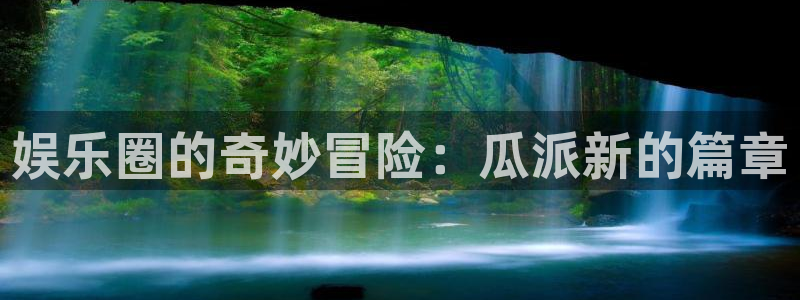 天辰娱乐登录：娱乐圈的奇妙冒险：瓜派新的篇章